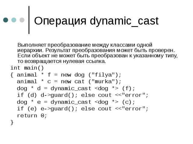 Операция dynamic_cast  Выполняет преобразование между классами одной иерархии. Результат преобразования может быть проверен.  Если объект не может быть преобразован к указанному типу, то возвращается нулевая ссылка. int main() { animal * f = new dog (