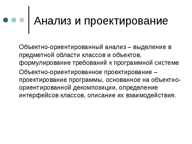  Объектно-ориентированный анализ – выделение в предметной области классов и объектов, формулирование требований к программной системе  Объектно-ориентированное проектирование – проектирование программы, основанное на объектно-ориентированной декомпозиции, определение интерфейсов классов, описание их взаимодействия. 