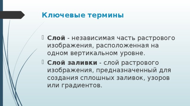 Ключевые термины Слой  - независимая часть растрового изображения, расположенная на одном вертикальном уровне. Слой заливки  - слой растрового изображения, предназначенный для создания сплошных заливок, узоров или градиентов. 