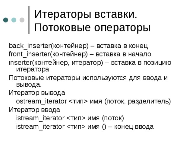 back_inserter (контейнер) – вставка в конец front_inserter (контейнер) – вставка в начало inserter( контейнер, итератор) – вставка в позицию итератора Потоковые итераторы используются для ввода и вывода. Итератор вывода  ostream_iterator  имя (поток, разделитель) Итератор ввода  istream_iterator  имя (поток)  istream_iterator  имя () – конец ввода 