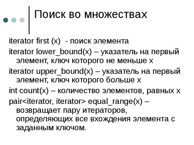 iterator first (x) - поиск элемента iterator lower_bound(x) – указатель на первый элемент, ключ которого не меньше x iterator upper_bound(x) – указатель на первый элемент, ключ которого больше x int count(x) – количество элементов, равных x pair equal_range(x) – возвращает пару итераторов, определяющих все вхождения элемента с заданным ключом. 