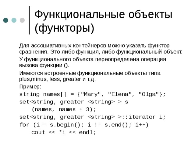 Для ассоциативных контейнеров можно указать функтор сравнения. Это либо функция, либо функциональный объект.  У функционального объекта переопределена операция вызова функции ().  Имеются встроенные функциональные объекты типа plus,minus, less, greater и т.д.  Пример :  s tring names[] = {