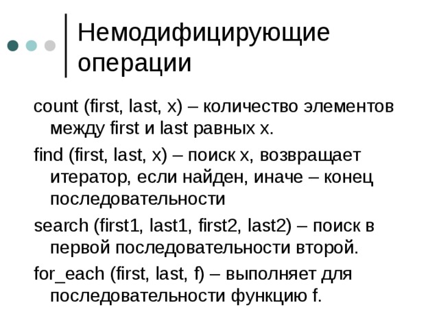 Немодифицирующие операции count (first, last, x) – количество элементов между first и last равных x. find (first, last, x) – поиск x, возвращает итератор, если найден, иначе – конец последовательности search (first1, last1, first2, last2) – поиск в первой последовательности второй. for_each (first, last, f) – выполняет для последовательности функцию f. 
