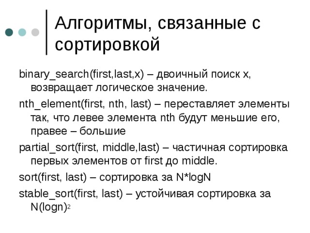 binary_search(first,last,x) – двоичный поиск х, возвращает логическое значение. nth_element(first, nth, last) – переставляет элементы так, что левее элемента nth будут меньшие его, правее – большие partial_sort(first, middle,last) – частичная сортировка первых элементов от first до middle. sort(first, last) – сортировка за N*logN stable_sort(first, last) – устойчивая сортировка за N(logn) 2 