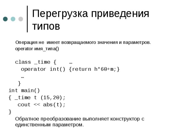  Операция не имеет возвращаемого значения и параметров.  operator имя_типа()  class _time { …  operator int() {return h*60+m;} …  } int main() { _time t (15,20);  cout }  Обратное преобразование выполняет конструктор с единственным параметром. 