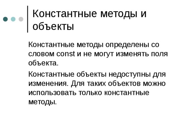  Константные методы определены со словом const и не могут изменять поля  объекта.  Константные объекты недоступны для изменения. Для таких объектов можно использовать только константные методы. 