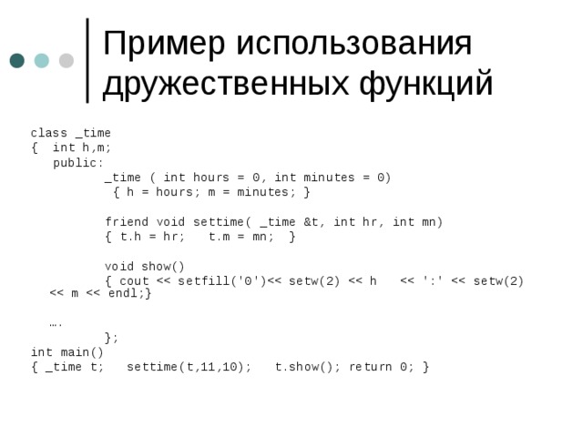 class _time { int h,m;  public:  _time ( int hours = 0, int minutes = 0)  { h = hours; m = minutes; }  friend void settime( _time &t, int hr, int mn)  { t.h = hr; t.m = mn; }  void show()  { cout   … .  }; int main() { _time t ; settime(t,11,10);  t.show();  return 0;  } 