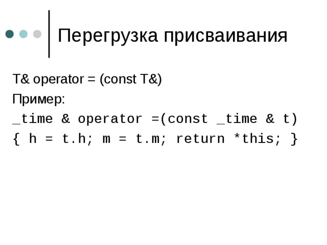 T& operator = (const T&) Пример: _time & operator =(const _time & t) { h = t.h; m = t.m; return *this; } 