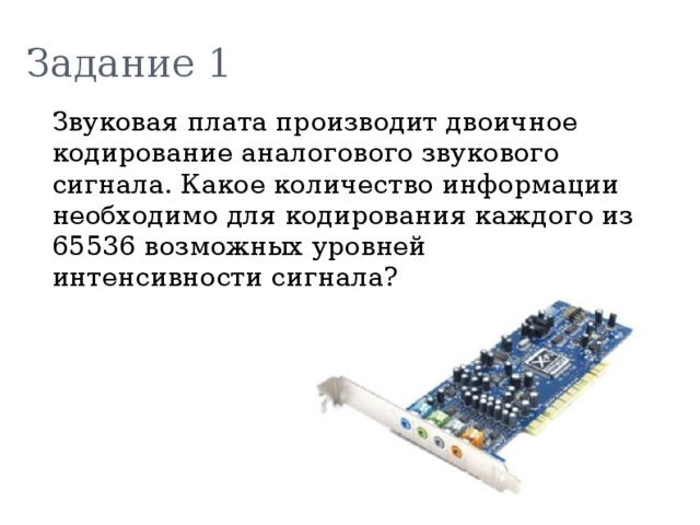 Задание 1  Звуковая плата производит двоичное кодирование аналогового звукового сигнала. Какое количество информации необходимо для кодирования каждого из 65536 возможных уровней интенсивности сигнала? 