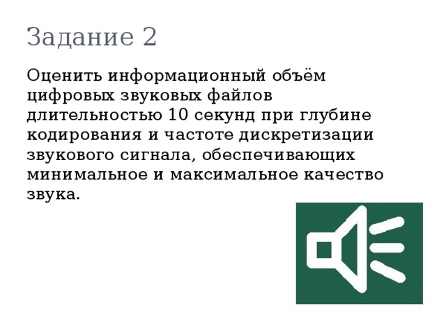 Задание 2  Оценить информационный объём цифровых звуковых файлов длительностью 10 секунд при глубине кодирования и частоте дискретизации звукового сигнала, обеспечивающих минимальное и максимальное качество звука. 