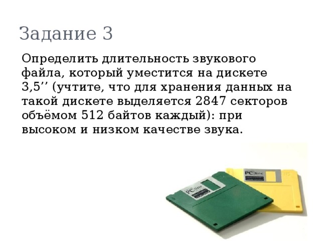 Задание 3  Определить длительность звукового файла, который уместится на дискете 3,5’’ (учтите, что для хранения данных на такой дискете выделяется 2847 секторов объёмом 512 байтов каждый): при высоком и низком качестве звука. 