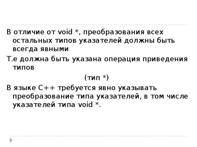 В отличие от void *, преобразования всех остальных типов указателей должны быть всегда явными Т.е должна быть указана операция приведения типов (тип *) В языке C++ требуется явно указывать преобразование типа указателей, в том числе указателей типа void *. 