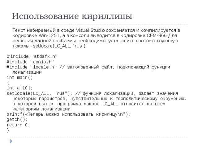 Использование кириллицы Текст набираемый в среде Visual Studio сохраняется и компилируется в кодировке Win-1251, а в консоли выводится в кодировке OEM-866 Для решения данной проблемы необходимо установить соответствующую локаль - setlocale(LC_ALL, 