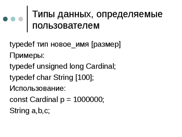Типы данных, определяемые пользователем typedef тип новое_имя [ размер ] Примеры: typedef unsigned long Cardinal; typedef char String [100]; Использование : const Cardinal p = 1000000; String a,b,c; 