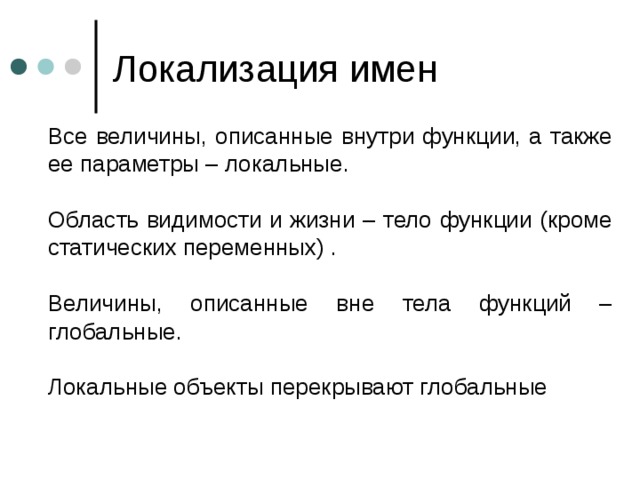  Все величины, описанные внутри функции, а также ее параметры – локальные.  Область видимости и жизни – тело функции (кроме статических переменных) .  Величины, описанные вне тела функций – глобальные.  Локальные объекты перекрывают глобальные 