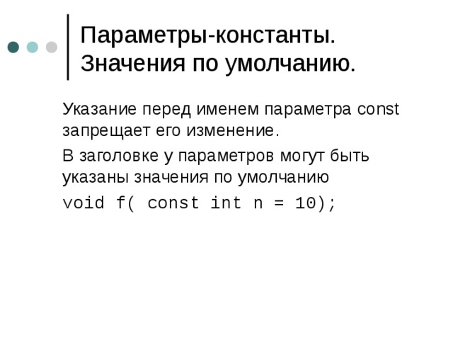 Параметры-константы. Значения по умолчанию.  Указание перед именем параметра const запрещает его изменение .  В заголовке у параметров могут быть указаны значения по умолчанию  void f( const int n = 10 ); 
