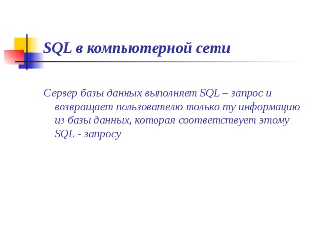 SQL в компьютерной сети Сервер базы данных выполняет SQL – запрос и возвращает пользователю только ту информацию из базы данных, которая соответствует этому SQL - запросу 