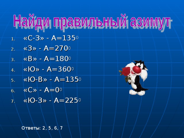 «С-З» - А=135 0 «З» - А=270 0 «В» - А=180 0 «Ю» - А=360 0 «Ю-В» - А=135 0 «С» - А=0 0 «Ю-З» - А=225 0 Ответы: 2, 5, 6, 7 