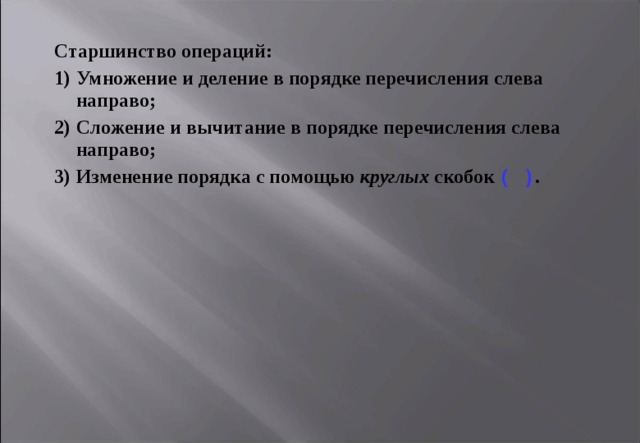 Старшинство операций: Умножение и деление в порядке перечисления слева направо; Сложение и вычитание в порядке перечисления слева направо; Изменение порядка с помощью круглых скобок ( ) . 
