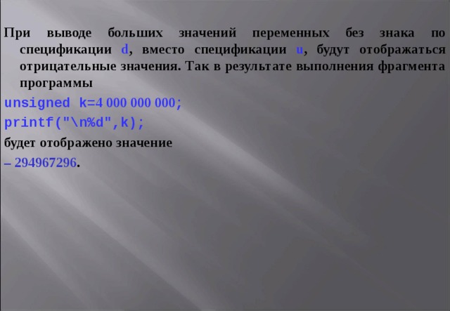 При выводе больших значений переменных без знака по спецификации d , вместо спецификации u , будут отображаться отрицательные значения. Так в результате выполнения фрагмента программы unsigned k = 4  000  000  000 ; printf (