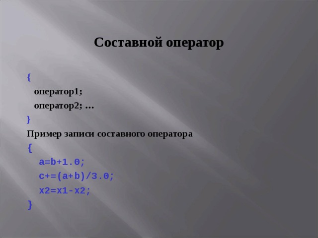Составной оператор {   оператор1;  оператор2; … } Пример записи составного оператора {  a=b+1.0;   c+=(a+b)/3.0;   x2=x1-x2; } 