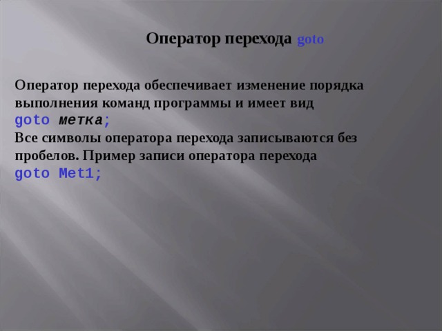 Оператор перехода goto  Оператор перехода обеспечивает изменение порядка выполнения команд программы и имеет вид  goto  метка ;  Все символы оператора перехода записываются без пробелов. Пример записи оператора перехода  goto Met 1;   