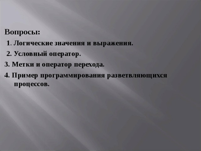 Вопросы:  1 . Логические значения и выражения.  2. Условный оператор. 3. Метки и оператор перехода. 4. Пример программирования разветвляющихся процессов. 