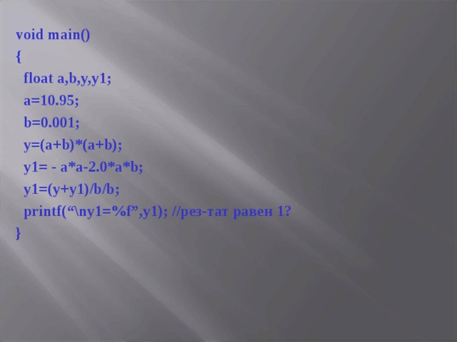 void main() {  float a,b,y,y1;  a= 1 0.95;  b=0.001;  y=(a+b)*(a+b);  y1= - a*a-2.0*a*b;  y1=(y+y1)/b/b;  printf(“\ny1=%f”,y1); //рез-тат равен 1 ? } 