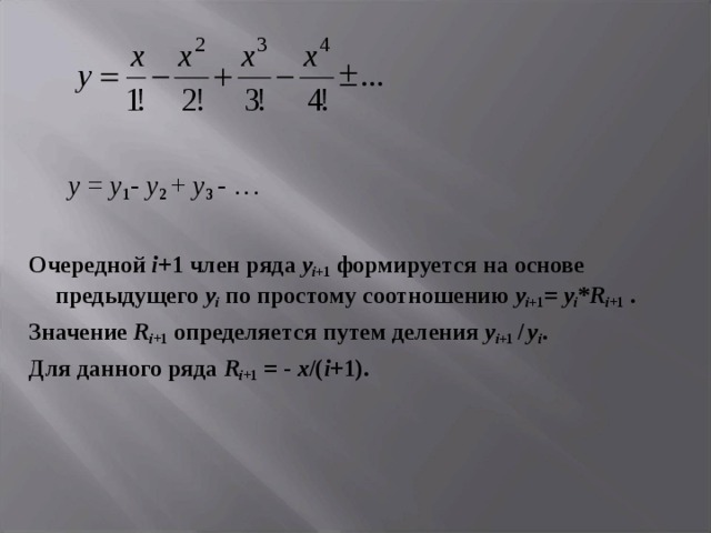  y = y 1 -  y 2  +  y 3  - … Очередной i +1 член ряда y i +1  формируется на основе предыдущего y i по простому соотношению y i +1 = y i * R i + 1 . Значение R i + 1 определяется путем деления y i +1 /  y i . Для данного ряда R i + 1 = - x /( i +1). 