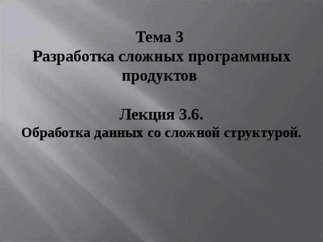 Тема 3 Разработка сложных программных продуктов   Лекция 3.6. Обработка данных со сложной структурой . 