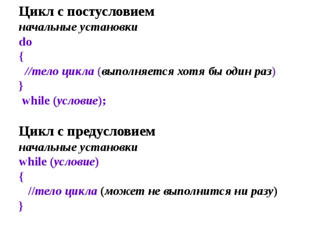 Цикл с постусловием  начальные установки  do  {   //тело цикла  ( выполняется хотя бы один раз )  }   while ( условие );   Цикл с предусловием  начальные установки   while ( условие )  {   // тело цикла ( может не выполнится ни разу )  }   