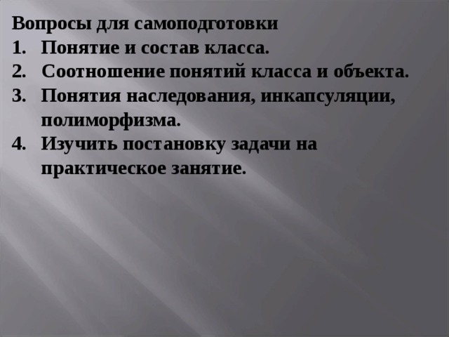 Вопросы для самоподготовки Понятие и состав класса. Соотношение понятий класса и объекта. Понятия наследования, инкапсуляции, полиморфизма. Изучить постановку задачи на практическое занятие.  
