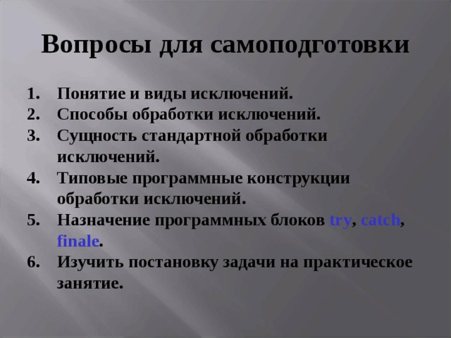 Вопросы для самоподготовки Понятие и виды исключений. Способы обработки исключений. Сущность стандартной обработки исключений. Типовые программные конструкции обработки исключений. Назначение программных блоков try , catch , finale . Изучить постановку задачи на практическое занятие.  