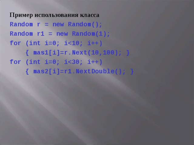 Пример использования класса Random r = new Random(); Random r1 = new Random(1); for (int i=0; i  { mas1[i]=r.Next(10,100); } for (int i=0; i  { mas2[i]=r1.NextDouble(); }   
