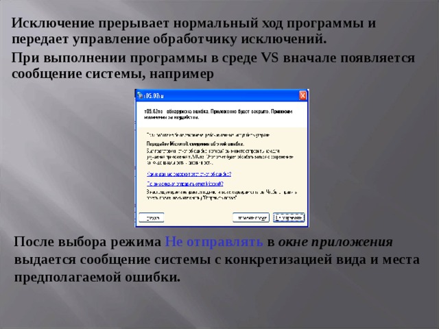Исключение прерывает нормальный ход программы и передает управление обработчику исключений .  При выполнении программы в среде VS вначале появляется сообщение системы, например После выбора режима Не отправлять в окне приложения выдается сообщение системы с конкретизацией вида и места предполагаемой ошибки. 