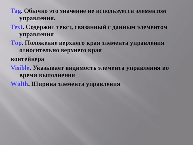 Tag . Обычно это значение не используется элементом управления. Text . Содержит текст, связанный с данным элементом управления T ор . Положение верхнего края элемента управления относительно верхнего края контейнера Visible . Указывает видимость элемента управления во время выполнения Width . Ширина элемента управления 