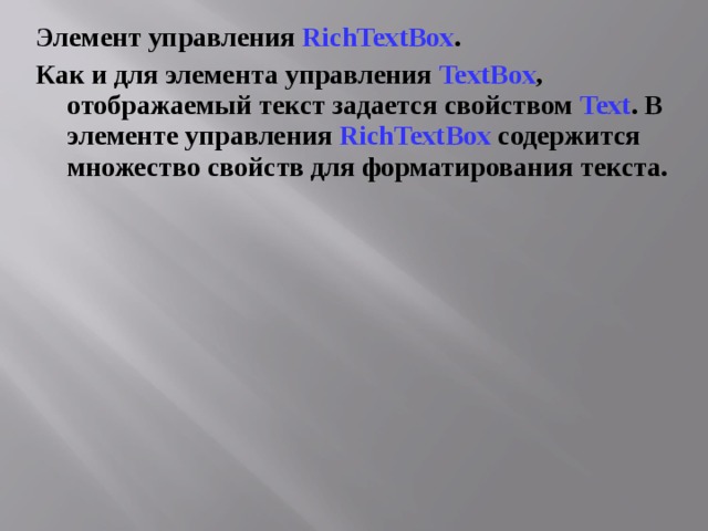 Элемент управления RichTextBox . Как и для элемента управления TextBox , отображаемый текст задается свойством Text . В элементе управления RichTextBox содержится множество свойств для форматирования текста. 
