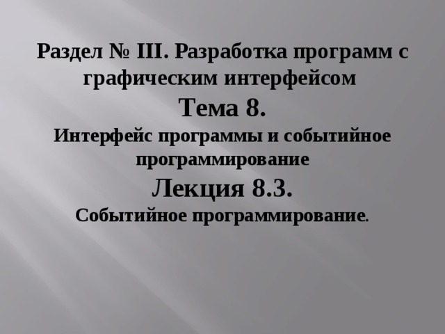 Раздел № III . Разработка программ с графическим интерфейсом  Тема 8. Интерфейс программы и событийное программирование Лекция 8.3. Событийное программирование . 