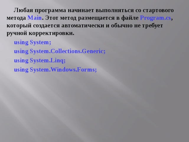 Любая программа начинает выполняться со стартового метода Main . Этот метод размещается в файле Program . cs , который создается автоматически и обычно не требует ручной корректировки. using System; using System.Collections.Generic; using System.Linq; using System.Windows.Forms; 