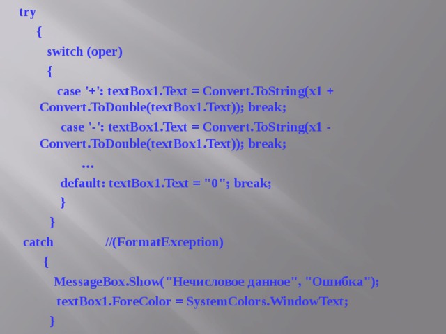 try  {  switch (oper)  {  case '+': textBox1.Text = Convert.ToString(x1 + Convert.ToDouble(textBox1.Text)); break;  case '-': textBox1.Text = Convert.ToString(x1 - Convert.ToDouble(textBox1.Text)); break;  …  default: textBox1.Text = 