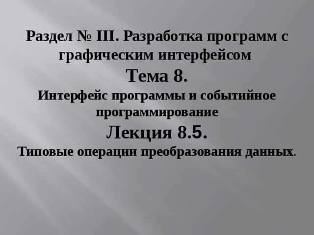 Раздел № III . Разработка программ с графическим интерфейсом  Тема 8. Интерфейс программы и событийное программирование Лекция 8. 5 . Типовые операции преобразования данных . 