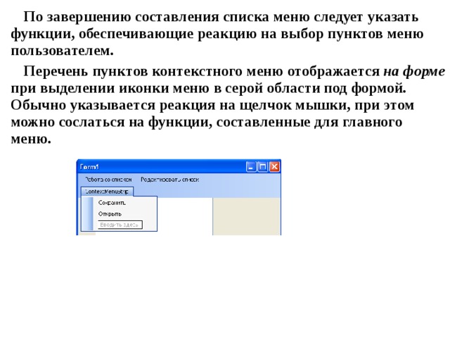 По завершению составления списка меню следует указать функции, обеспечивающие реакцию на выбор пунктов меню пользователем. Перечень пунктов контекстного меню отображается на форме при выделении иконки меню в серой области под формой. Обычно указывается реакция на щелчок мышки, при этом можно сослаться на функции, составленные для главного меню. 