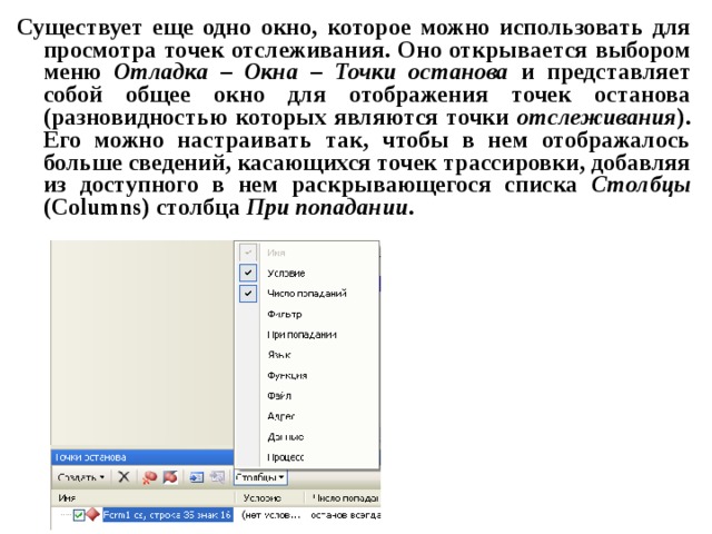 Существует еще одно окно, которое можно использовать для просмотра точек отслеживания. Оно открывается выбором меню Отладка – Окна – Точки останова и представляет собой общее окно для отображения точек останова (разновидностью которых являются точки отслеживания ). Его можно настраивать так, чтобы в нем отображалось больше сведений, касающихся точек трассировки, добавляя из доступного в нем раскрывающегося списка Столбцы ( Columns ) столбца При  попадании . 