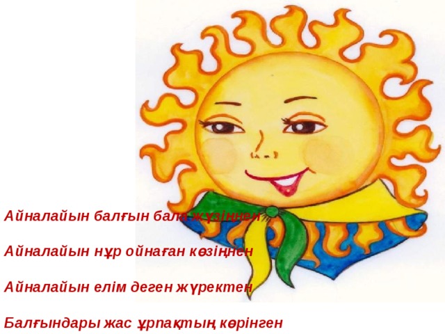 Айналайын балғын бала жүзіңнен  Айналайын нұр ойнаған көзіңнен  Айналайын елім деген жүректен  Балғындары жас ұрпақтың көрінген 