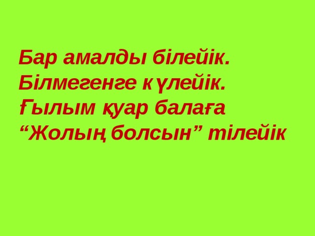 Бар амалды білейік. Білмегенге күлейік. Ғылым қуар балаға “ Жолың болсын” тілейік 