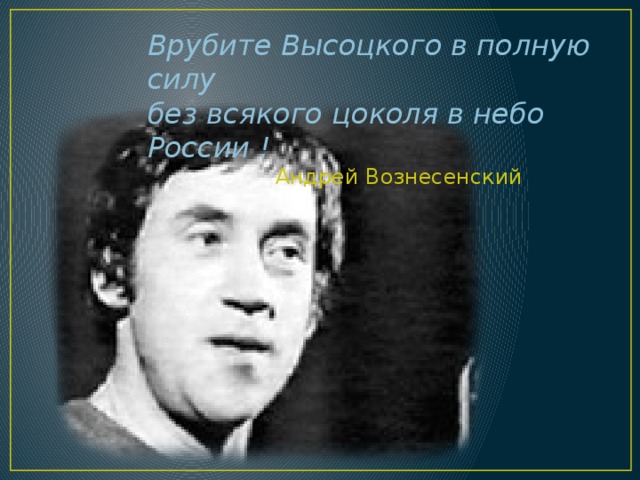 Врубите Высоцкого в полную силу  без всякого цоколя в небо России !     Андрей Вознесенский 