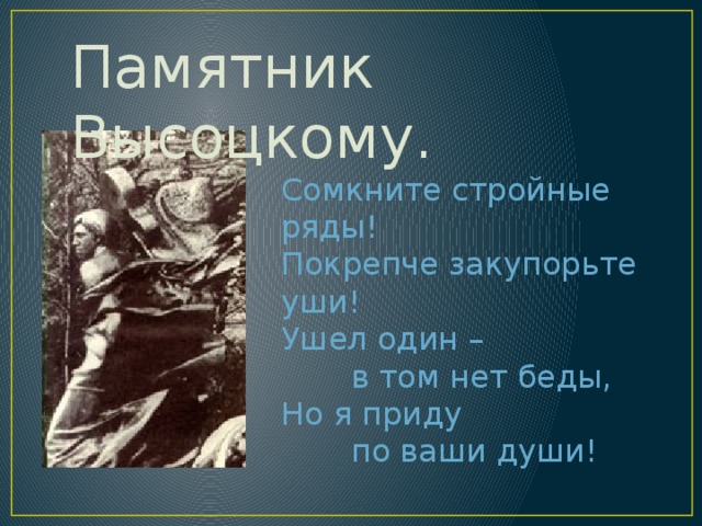Памятник Высоцкому. Сомкните стройные ряды!  Покрепче закупорьте уши!  Ушел один –   в том нет беды,  Но я приду   по ваши души! 