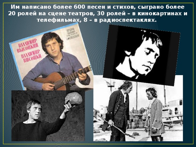Им написано более 600 песен и стихов, сыграно более 20 ролей на сцене театров, 30 ролей – в кинокартинах и телефильмах, 8 – в радиоспектаклях. 