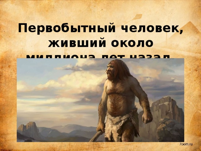 Первобытный человек, живший около миллиона лет назад. 