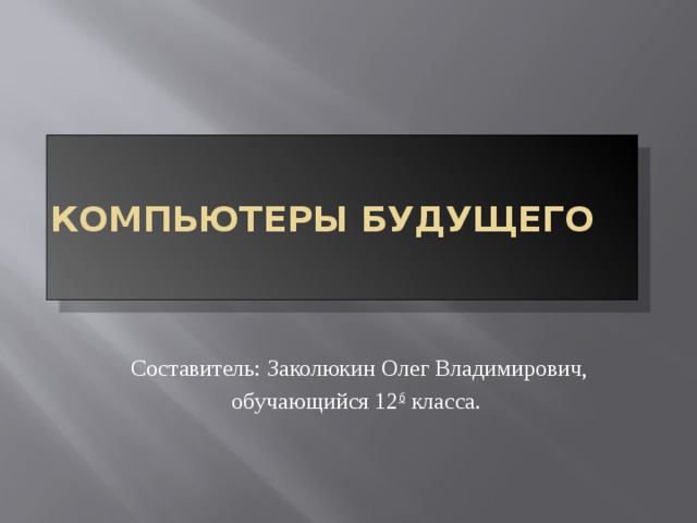 Компьютеры будущего Составитель: Заколюкин Олег Владимирович, обучающийся 12 б класса. 